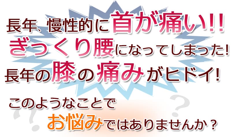 長年、慢性的に首が痛い!!ぎっくり腰になってしまった!長年の膝の痛みがヒドイ!このようなことでお悩みではありませんか?